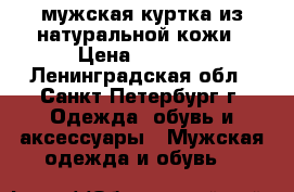 мужская куртка из натуральной кожи › Цена ­ 7 000 - Ленинградская обл., Санкт-Петербург г. Одежда, обувь и аксессуары » Мужская одежда и обувь   